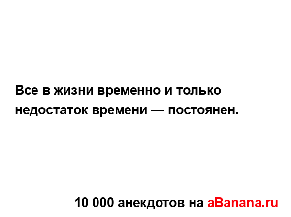 Все в жизни временно и только недостаток времени —...