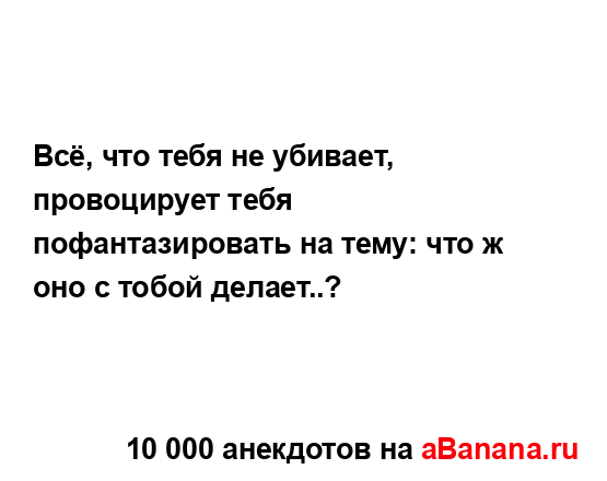 Всё, что тебя не убивает, провоцирует тебя...