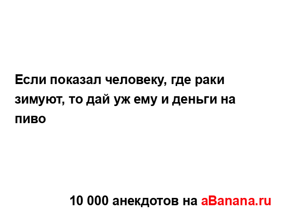 Если показал человеку, где раки зимуют, то дай уж ему и...