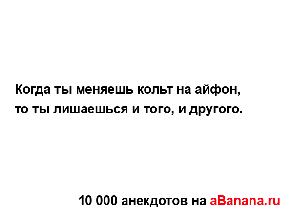 Когда ты меняешь кольт на айфон, то ты лишаешься и того,...