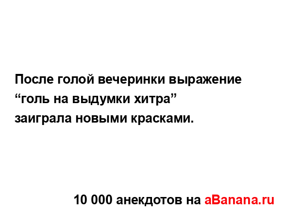 После голой вечеринки выражение “голь на выдумки...