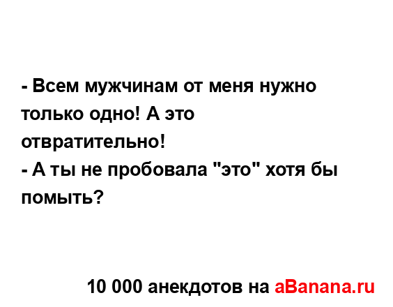 - Всем мужчинам от меня нужно только одно! А это...