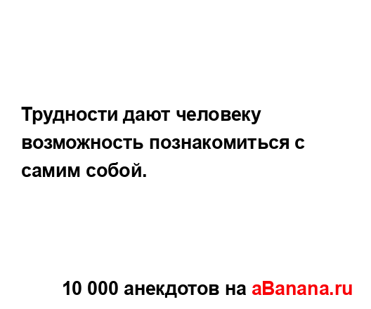 Трудности дают человеку возможность познакомиться с...