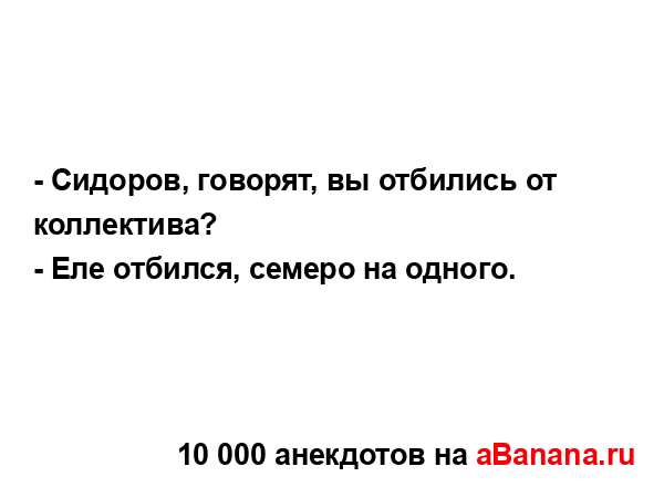 - Сидоров, говорят, вы отбились от коллектива?
...