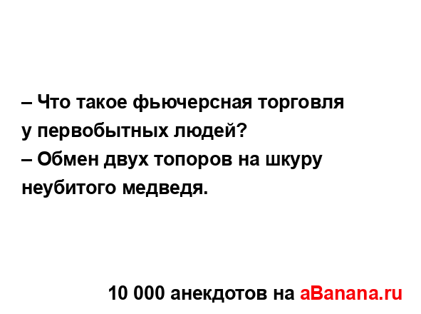 – Что такое фьючерсная торговля у первобытных людей?
...