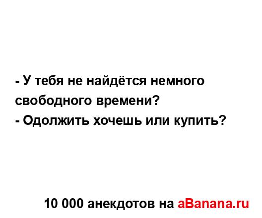 - У тебя не найдётся немного свободного времени?
...