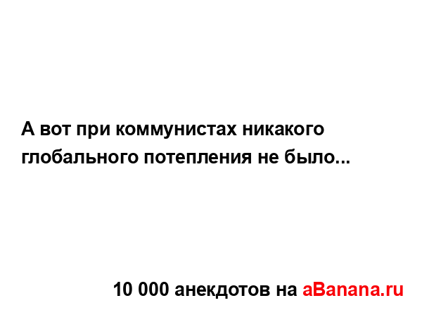 А вот при коммунистах никакого глобального потепления...