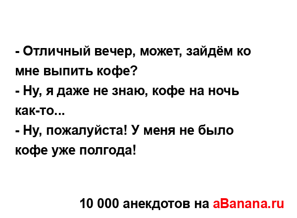 - Отличный вечер, может, зайдём ко мне выпить кофе?
...