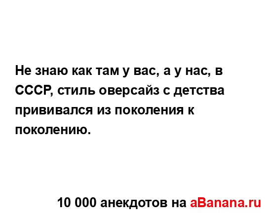 Не знаю как там у вас, а у нас, в СССР, стиль оверсайз с...
