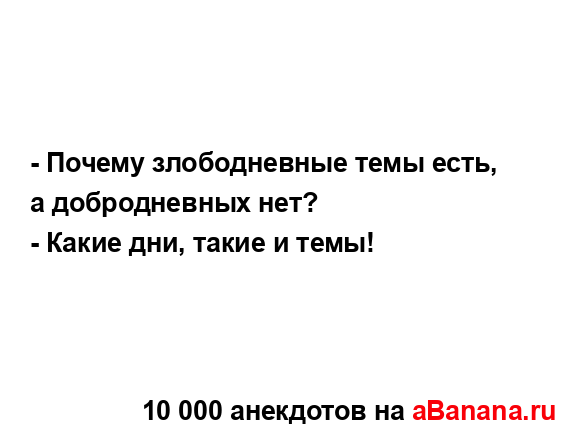 - Почему злободневные темы есть, а добродневных нет?
...