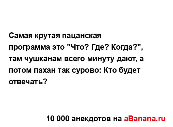 Самая крутая пацанская программа это "Что? Где? Когда?",...