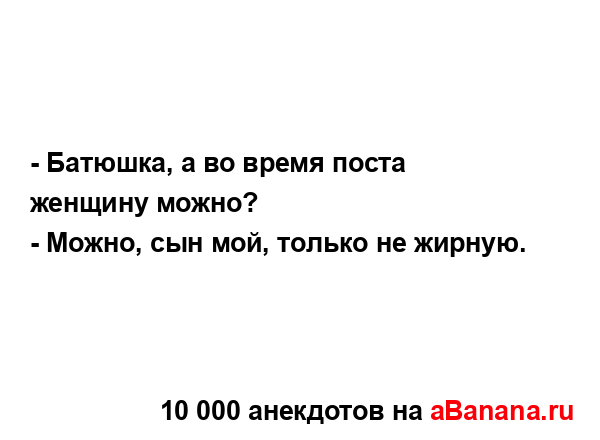 - Батюшка, а во время поста женщину можно?
...