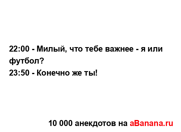 22:00 - Милый, что тебе важнее - я или футбол?
...