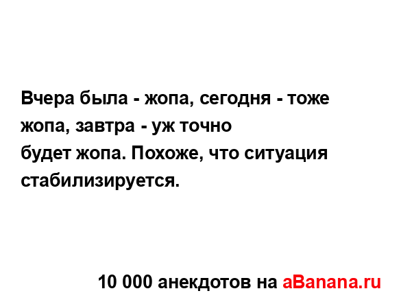 Вчера была - жопа, сегодня - тоже жопа, завтра - уж точно
...