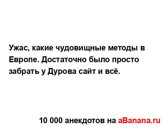 Ужас, какие чудовищные методы в Европе. Достаточно...