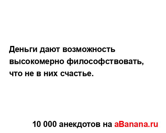 Деньги дают возможность высокомерно философствовать,...