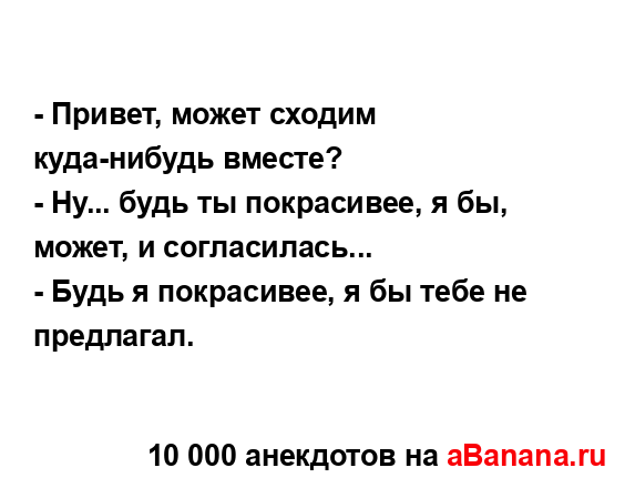 - Привет, может сходим куда-нибудь вместе?
...