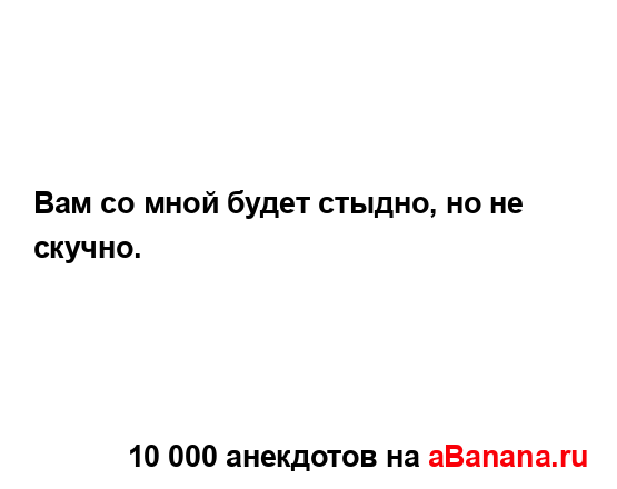 Вам со мной будет стыдно, но не скучно....