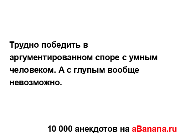 Трудно победить в аргументированном споре с умным...