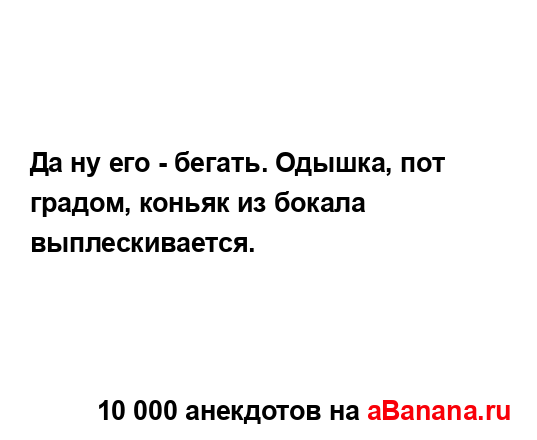 Да ну его - бегать. Одышка, пот градом, коньяк из бокала...
