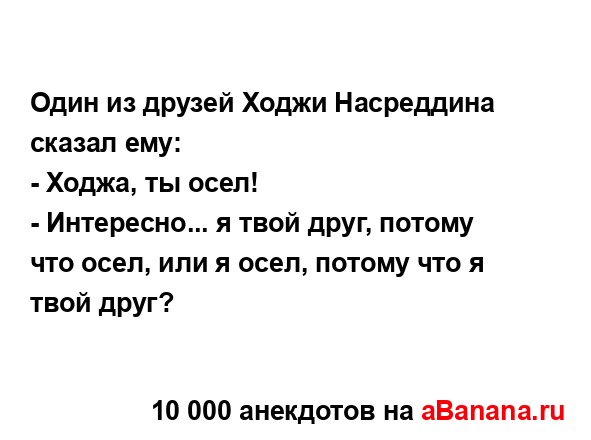 Один из друзей Ходжи Насреддина сказал ему:
...