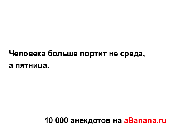 Человека больше портит не среда, а пятница....