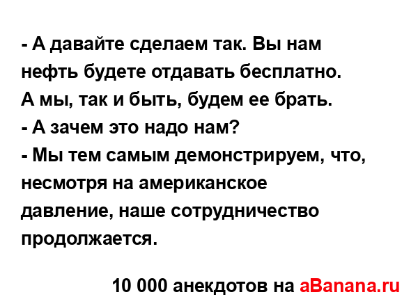 - А давайте сделаем так. Вы нам нефть будете отдавать...