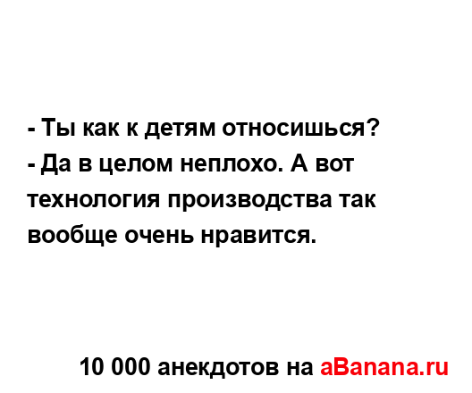 - Ты как к детям относишься?...