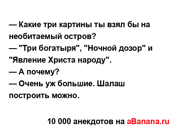 — Какие три картины ты взял бы на необитаемый остров?
...