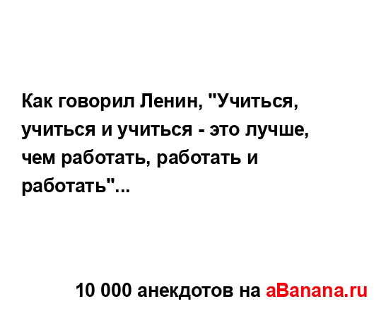 Как говорил Ленин, "Учиться, учиться и учиться - это...