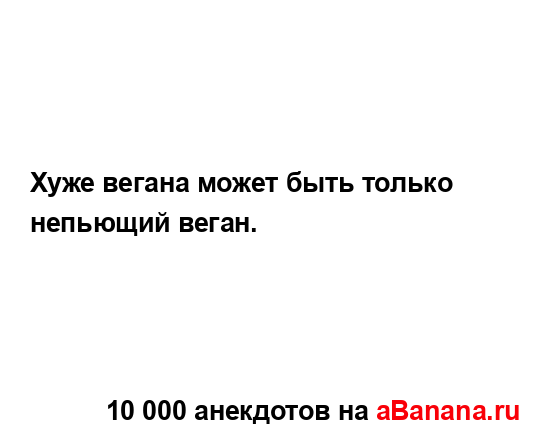 Хуже вегана может быть только непьющий веган....