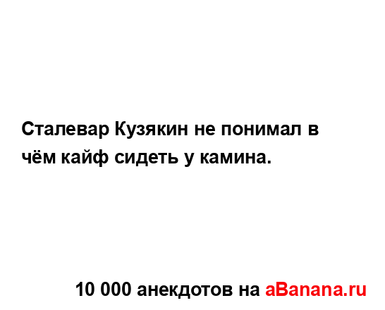 Сталевар Кузякин не понимал в чём кайф сидеть у камина....