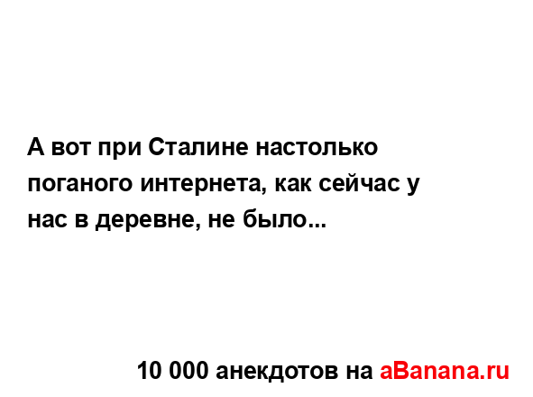 А вот при Сталине настолько поганого интернета, как...