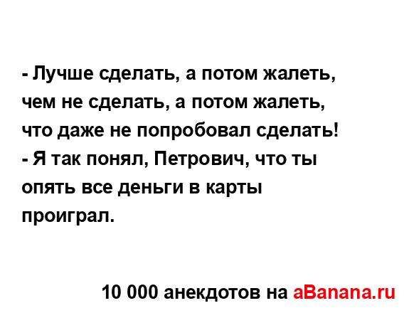 - Лучше сделать, а потом жалеть, чем не сделать, а потом...