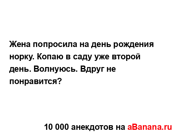 Жена попросила на день рождения норку. Копаю в саду уже...