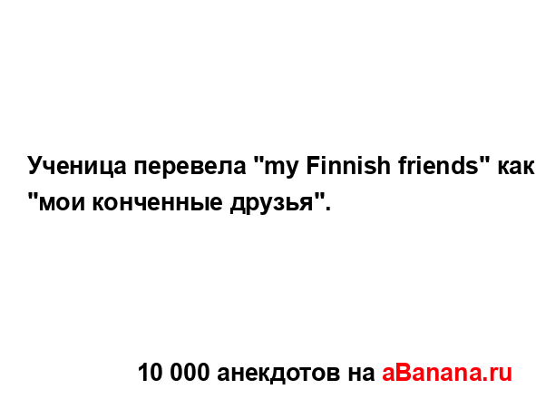 Ученица перевела "my Finnish friends" как "мои конченные...