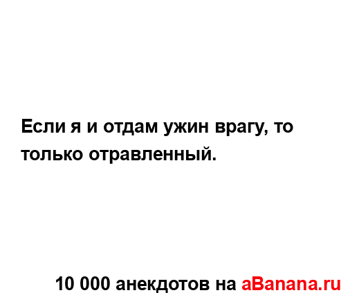 Если я и отдам ужин врагу, то только отравленный....