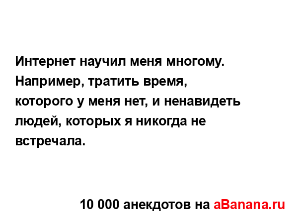 Интернет научил меня многому. Например, тратить время,...