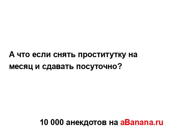 А что если снять проститутку на месяц и сдавать...