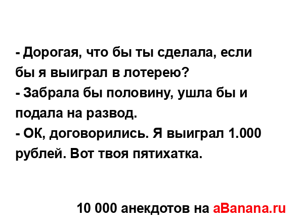 - Дорогая, что бы ты сделала, если бы я выиграл в...
