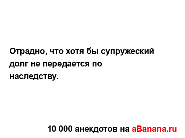 Отрадно, что хотя бы супружеский долг не передается по...