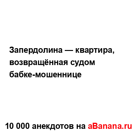 Запердолина — квартира, возвращённая судом...