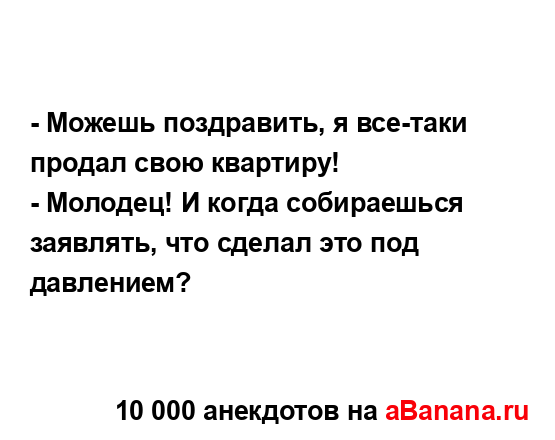 - Можешь поздравить, я все-таки продал свою квартиру!
...