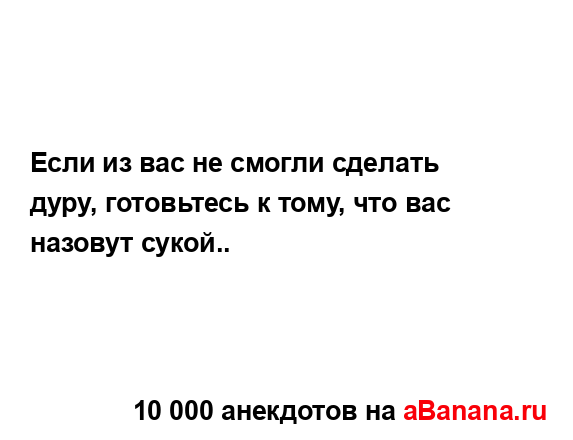 Если из вас не смогли сделать дуру, готовьтесь к тому,...