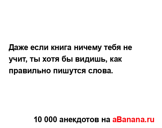 Даже если книга ничему тебя не учит, ты хотя бы видишь,...