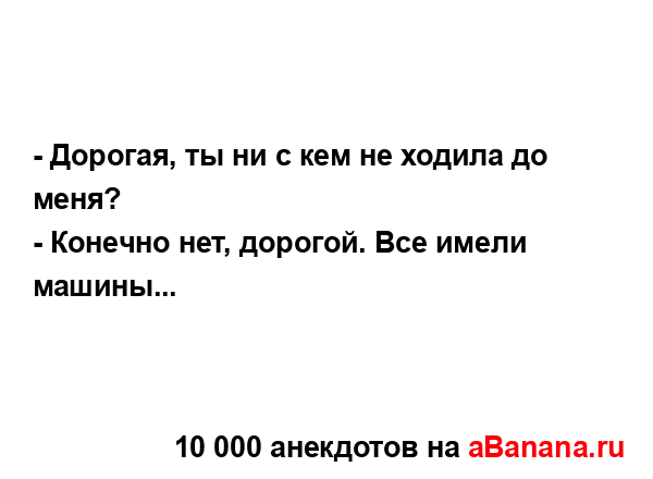 - Дорогая, ты ни с кем не ходила до меня?
...