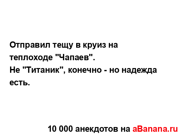 Отправил тещу в круиз на теплоходе "Чапаев".
...