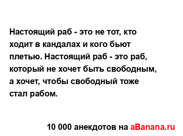 Настоящий раб - это не тот, кто ходит в кандалах и кого...