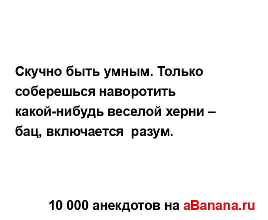 Скучно быть умным. Только соберешься наворотить...