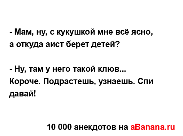 - Мам, ну, с кукушкой мне всё ясно, а откуда аист берет...